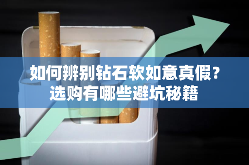 如何辨别钻石软如意真假？选购有哪些避坑秘籍